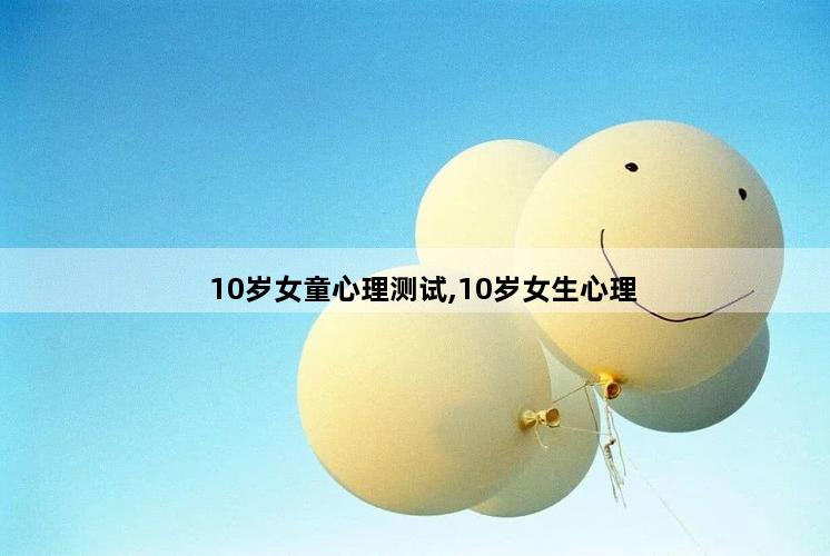 10岁女童心理测试,10岁女生心理