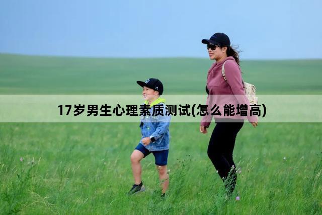 17岁男生心理素质测试(怎么能增高)