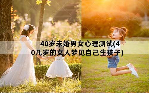 40岁未婚男女心理测试(40几岁的女人梦见自己生孩子)