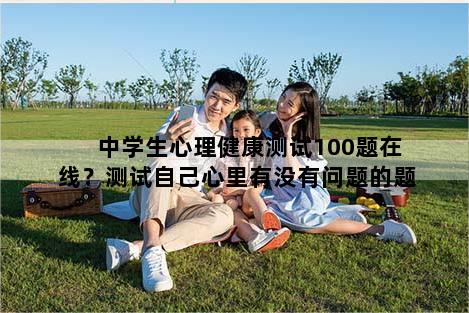 中学生心理健康测试100题在线？测试自己心里有没有问题的题