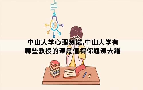 中山大学心理测试,中山大学有哪些教授的课是值得你翘课去蹭