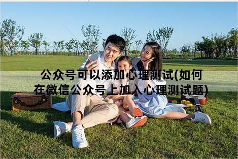公众号可以添加心理测试(如何在微信公众号上加入心理测试题)