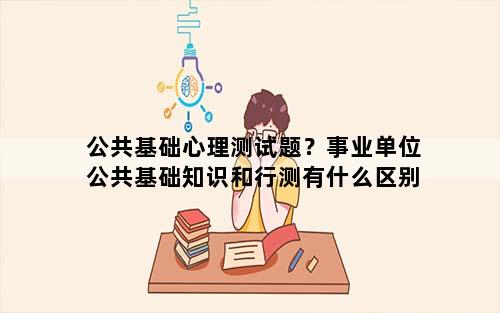 公共基础心理测试题？事业单位公共基础知识和行测有什么区别