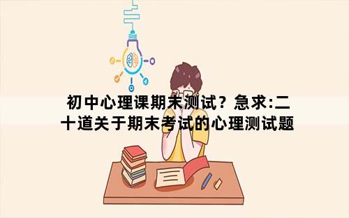 初中心理课期末测试？急求:二十道关于期末考试的心理测试题