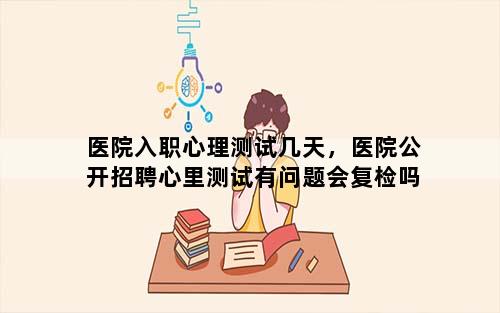 医院入职心理测试几天，医院公开招聘心里测试有问题会复检吗