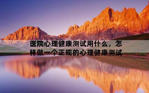 医院心理健康测试用什么，怎样做一个正规的心理健康测试
