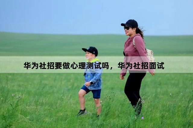 华为社招要做心理测试吗，华为社招面试