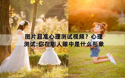图片超准心理测试视频？心理测试:你在别人眼中是什么形象