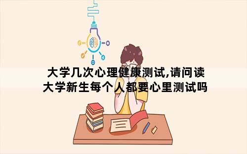 大学几次心理健康测试,请问读大学新生每个人都要心里测试吗