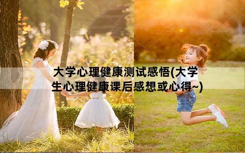大学心理健康测试感悟(大学生心理健康课后感想或心得~)