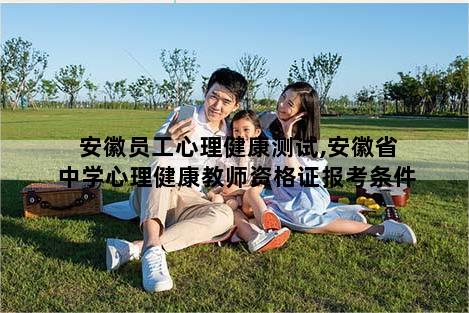 安徽员工心理健康测试,安徽省中学心理健康教师资格证报考条件