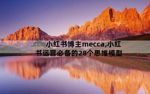 小红书博主mecca,小红书运营必备的28个思维模型