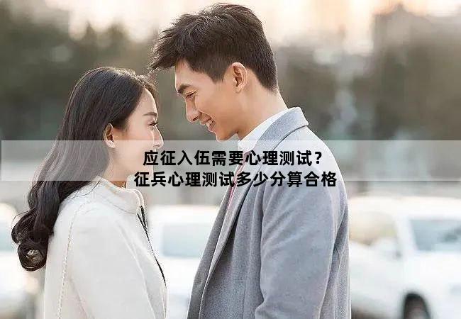 应征入伍需要心理测试？征兵心理测试多少分算合格