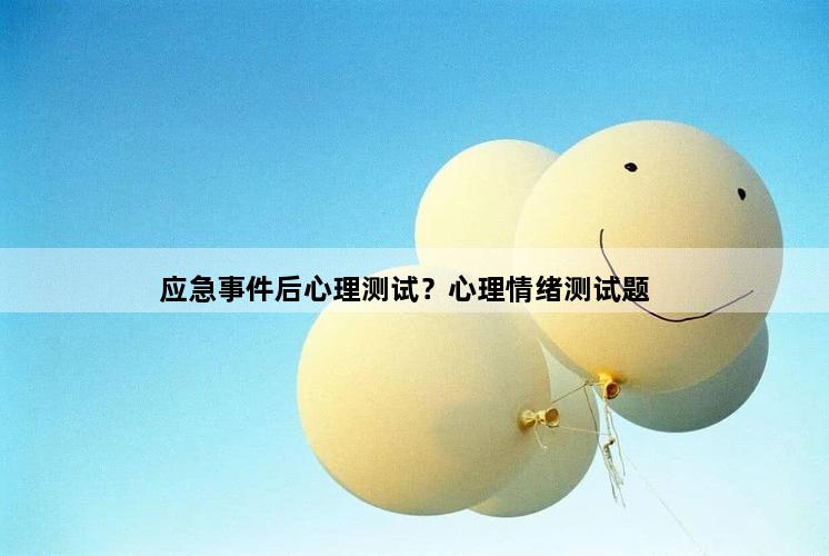 应急事件后心理测试？心理情绪测试题