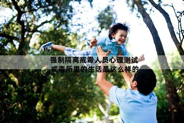 强制隔离戒毒人员心理测试,戒毒所里的生活是这么样的