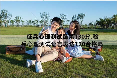征兵心理测试结果130分,验兵心理测试语言表达120合格吗