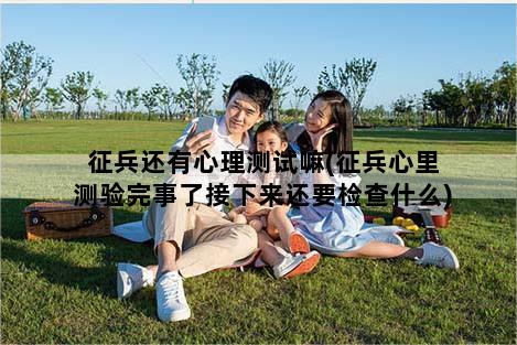 征兵还有心理测试嘛(征兵心里测验完事了接下来还要检查什么)