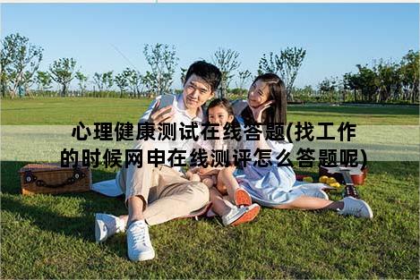 心理健康测试在线答题(找工作的时候网申在线测评怎么答题呢)