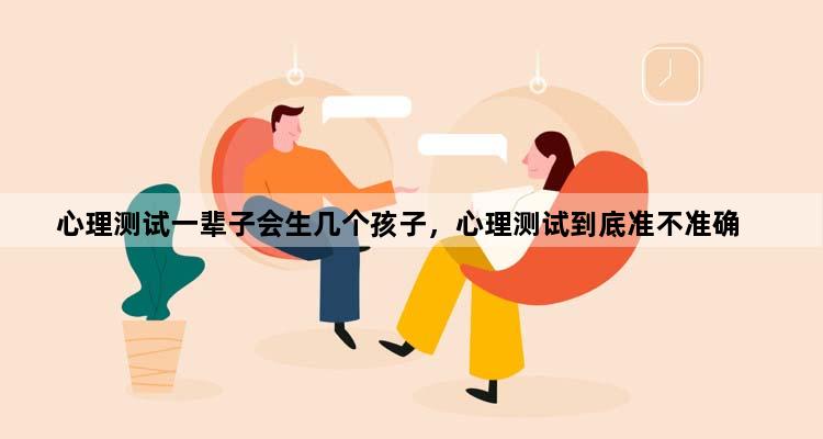 心理测试一辈子会生几个孩子，心理测试到底准不准确