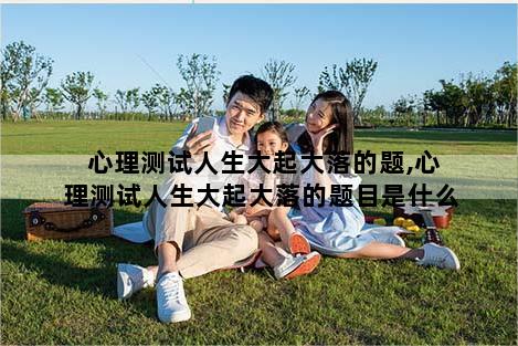 心理测试人生大起大落的题,心理测试人生大起大落的题目是什么
