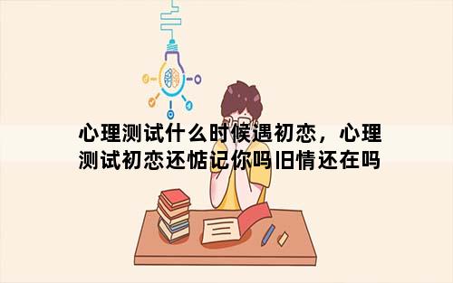 心理测试什么时候遇初恋，心理测试初恋还惦记你吗旧情还在吗