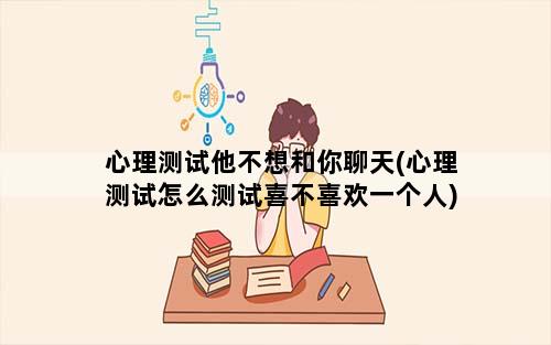 心理测试他不想和你聊天(心理测试怎么测试喜不喜欢一个人)