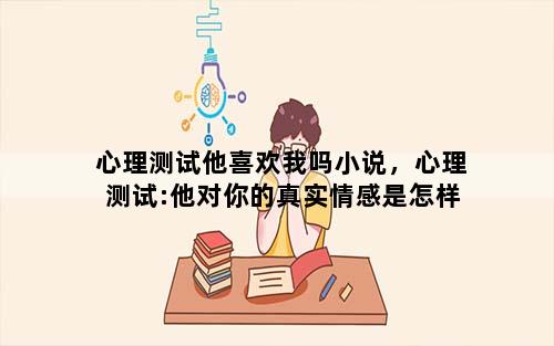 心理测试他喜欢我吗小说，心理测试:他对你的真实情感是怎样