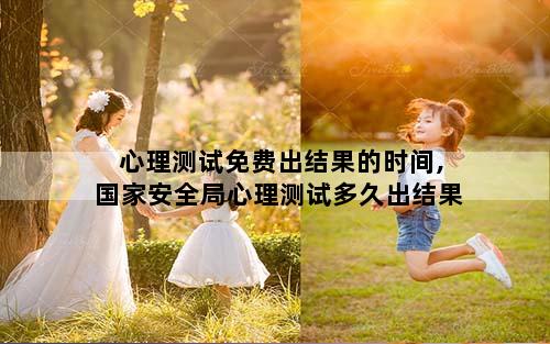 心理测试免费出结果的时间,国家安全局心理测试多久出结果
