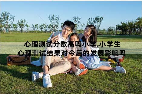 心理测试分数高吗小学,小学生心理测试结果对今后的发展影响吗