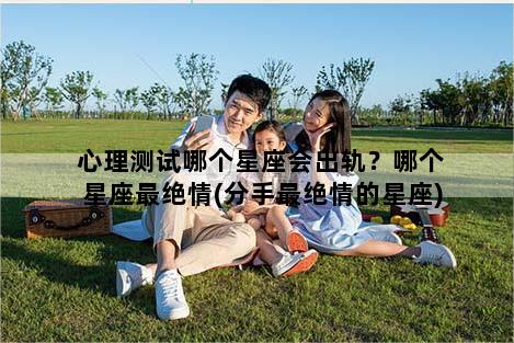 心理测试哪个星座会出轨？哪个星座最绝情(分手最绝情的星座)