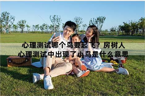 心理测试哪个鸟要起飞？房树人心理测试中出现了小鸟是什么意思