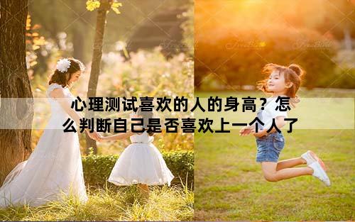 心理测试喜欢的人的身高？怎么判断自己是否喜欢上一个人了