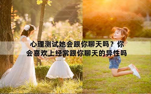 心理测试她会跟你聊天吗？你会喜欢上经常跟你聊天的异性吗