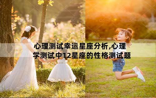 心理测试幸运星座分析,心理学测试中12星座的性格测试题