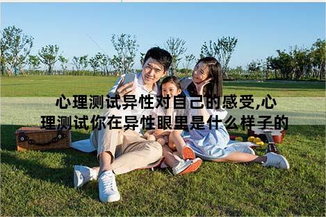 心理测试异性对自己的感受,心理测试你在异性眼里是什么样子的