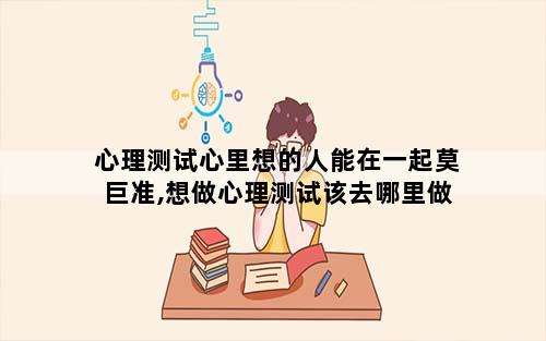 心理测试心里想的人能在一起莫巨准,想做心理测试该去哪里做