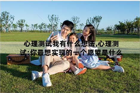 心理测试我有什么想法,心理测试:你最想实现的一个愿望是什么