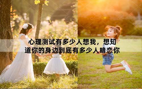 心理测试有多少人想我，想知道你的身边到底有多少人暗恋你