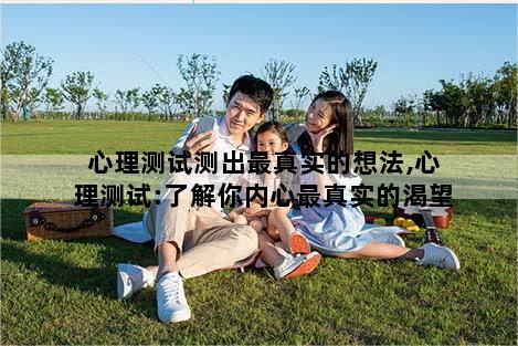 心理测试测出最真实的想法,心理测试:了解你内心最真实的渴望