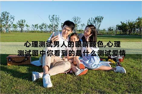 心理测试男人的眼睛颜色,心理测试图中你看到的是什么测试爱情