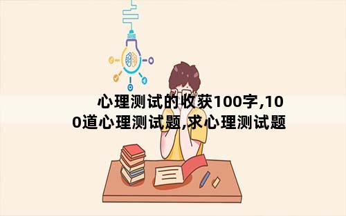心理测试的收获100字,100道心理测试题,求心理测试题