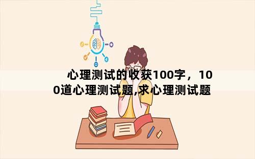 心理测试的收获100字，100道心理测试题,求心理测试题
