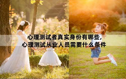 心理测试者真实身份有哪些,心理测试从业人员需要什么条件