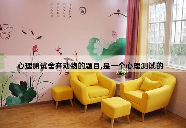 心理测试舍弃动物的题目,是一个心理测试的