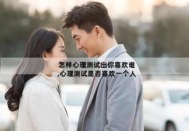 怎样心理测试出你喜欢谁,心理测试是否喜欢一个人