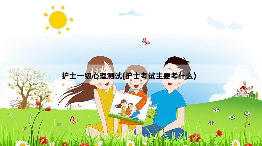 护士一级心理测试(护士考试主要考什么)