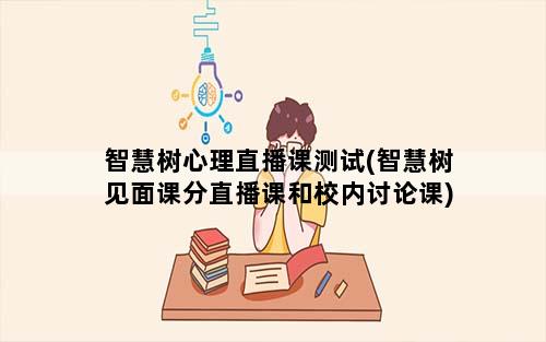 智慧树心理直播课测试(智慧树见面课分直播课和校内讨论课)