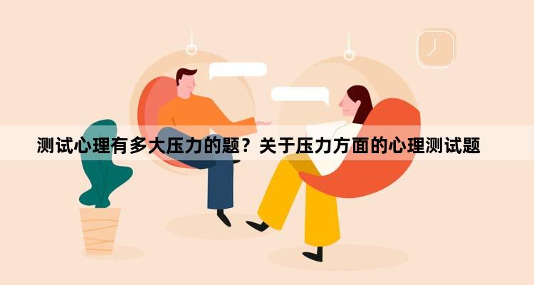 测试心理有多大压力的题？关于压力方面的心理测试题