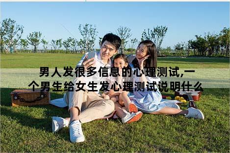 男人发很多信息的心理测试,一个男生给女生发心理测试说明什么