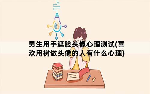 男生用手遮脸头像心理测试(喜欢用树做头像的人有什么心理)